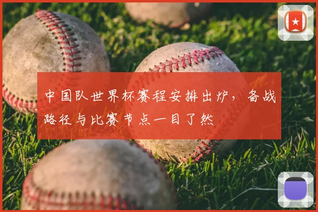 中国队世界杯赛程安排出炉,备战路径与比赛节点一目了然