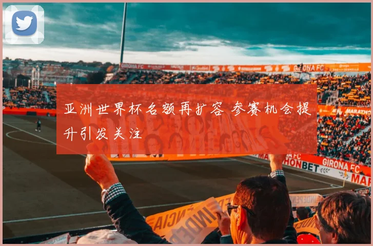 亚洲世界杯名额再扩容 参赛机会提升引发关注