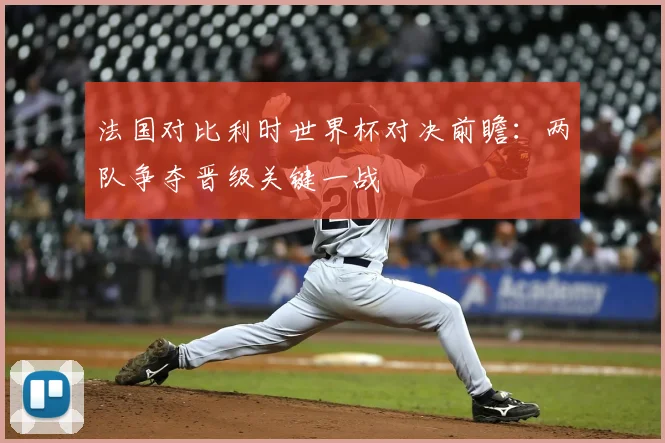 法国对比利时世界杯对决前瞻:两队争夺晋级关键一战