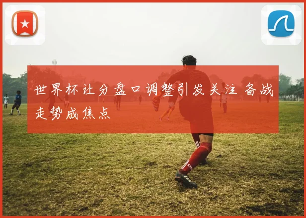 世界杯让分盘口调整引发关注 备战走势成焦点