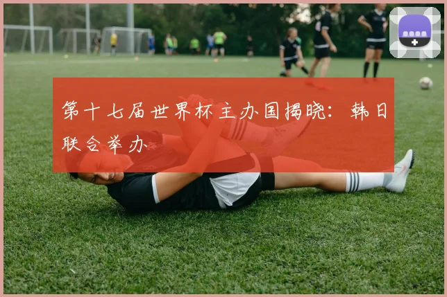 第十七届世界杯主办国揭晓：韩日联合举办
